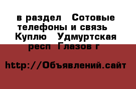  в раздел : Сотовые телефоны и связь » Куплю . Удмуртская респ.,Глазов г.